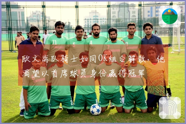 欧文离队骑士如同OK组合解散，他渴望以首席球员身份赢得冠军