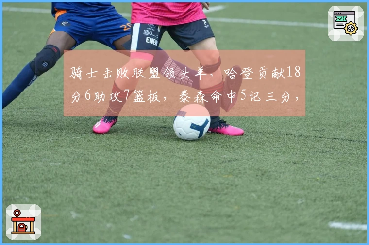 骑士击败联盟领头羊，哈登贡献18分6助攻7篮板，泰森命中5记三分，坎宁安命中率不佳。