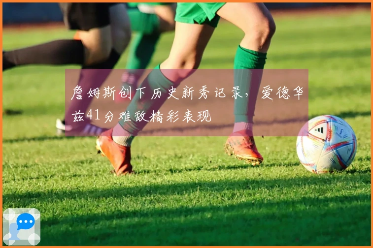 詹姆斯创下历史新秀记录，爱德华兹41分难敌精彩表现