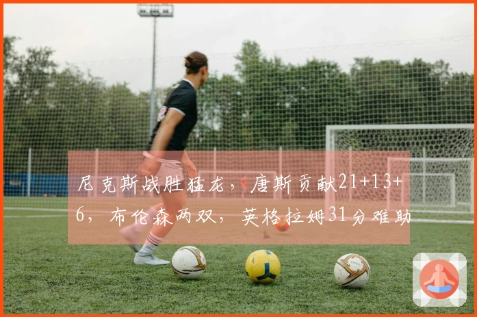 尼克斯战胜猛龙，唐斯贡献21+13+6，布伦森两双，英格拉姆31分难助球队