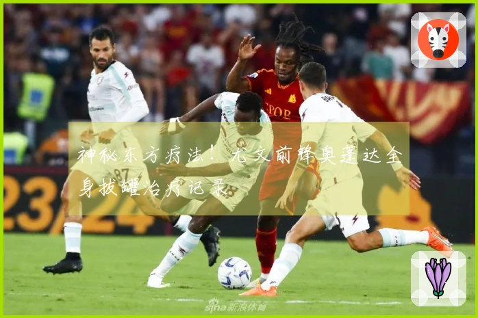 神秘东方疗法！尤文前锋奥蓬达全身拔罐治疗记录