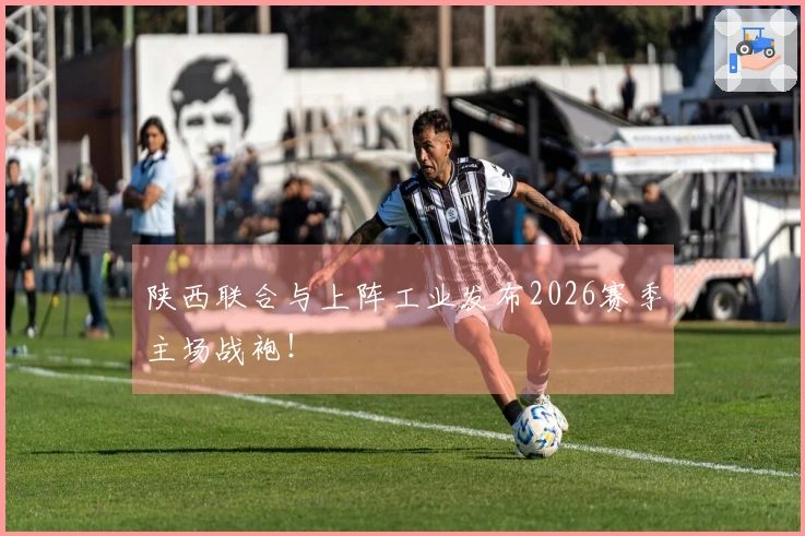 陕西联合与上阵工业发布2026赛季主场战袍!