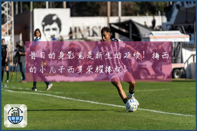 昔日的身影竟是新生的延续！梅西的小儿子西罗荣耀捧杯！