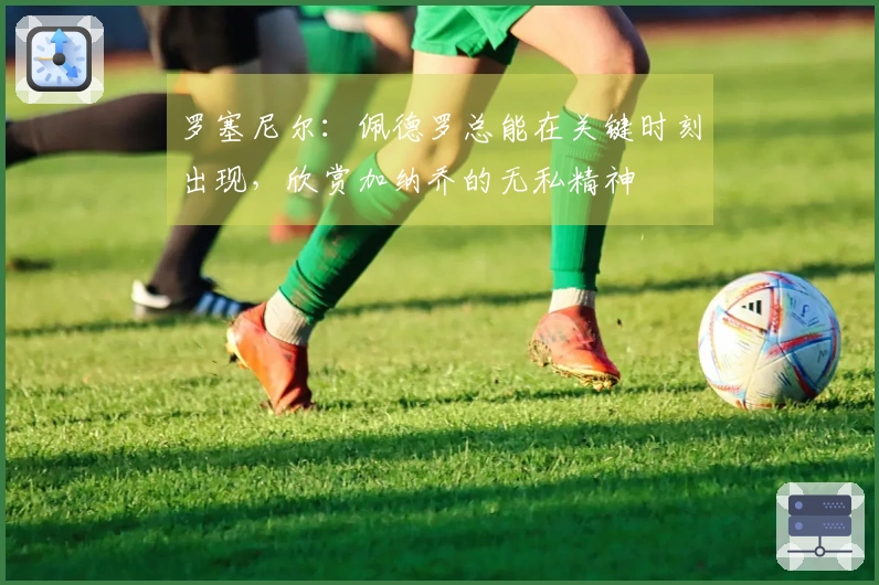 罗塞尼尔：佩德罗总能在关键时刻出现，欣赏加纳乔的无私精神