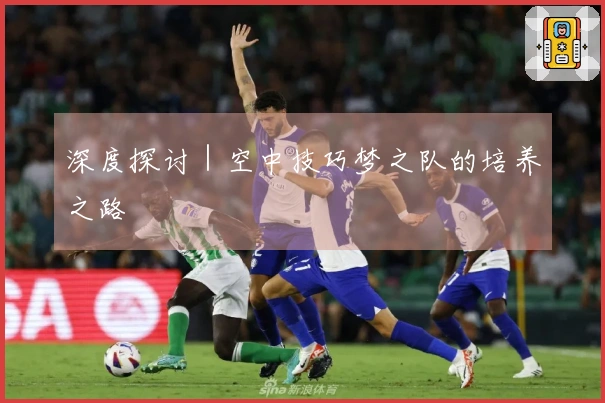 深度探讨|空中技巧梦之队的培养之路