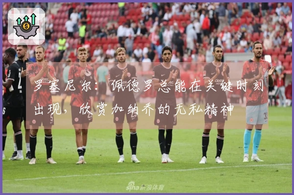 罗塞尼尔：佩德罗总能在关键时刻出现，欣赏加纳乔的无私精神