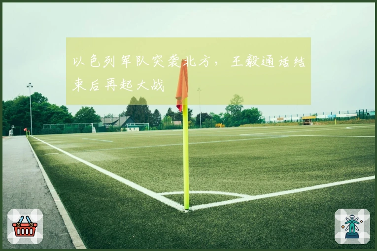 以色列军队突袭北方，王毅通话结束后再起大战
