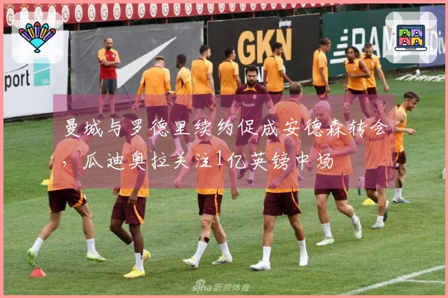 曼城与罗德里续约促成安德森转会，瓜迪奥拉关注1亿英镑中场