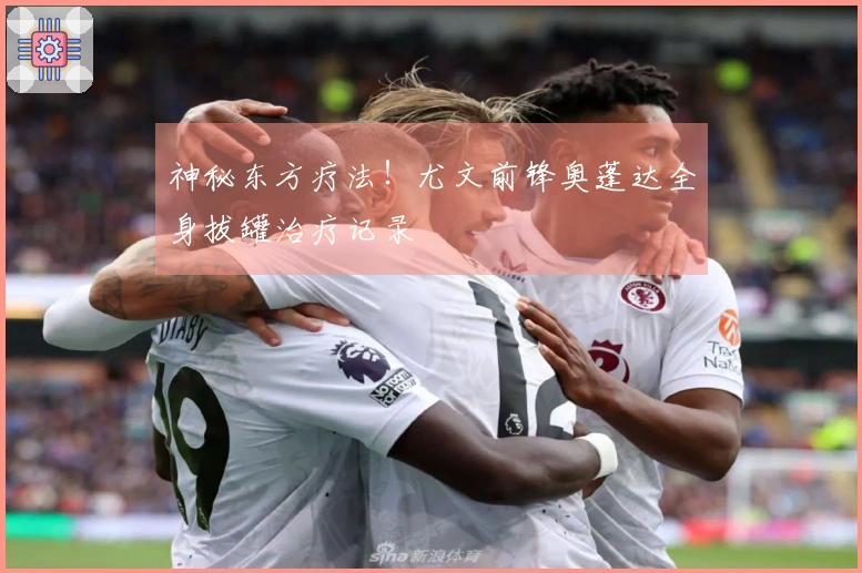 神秘东方疗法！尤文前锋奥蓬达全身拔罐治疗记录