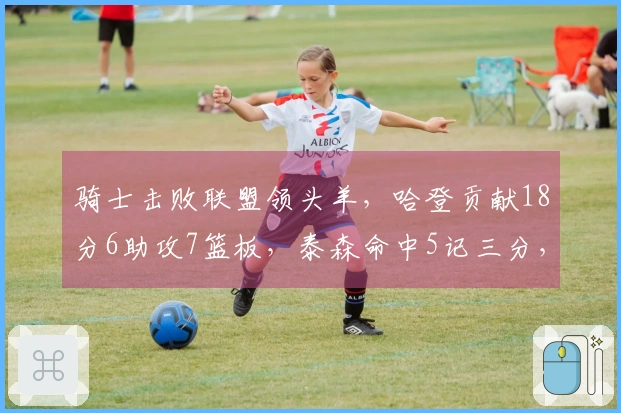 骑士击败联盟领头羊，哈登贡献18分6助攻7篮板，泰森命中5记三分，坎宁安命中率不佳。