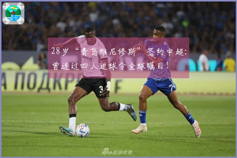 28岁“青岛维尼修斯”签约中超：曾连过四人进球令全球瞩目！