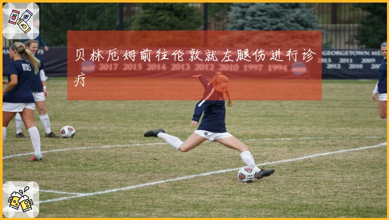 贝林厄姆前往伦敦就左腿伤进行诊疗