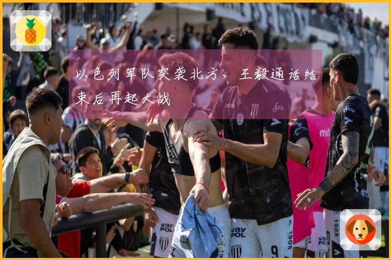 以色列军队突袭北方，王毅通话结束后再起大战