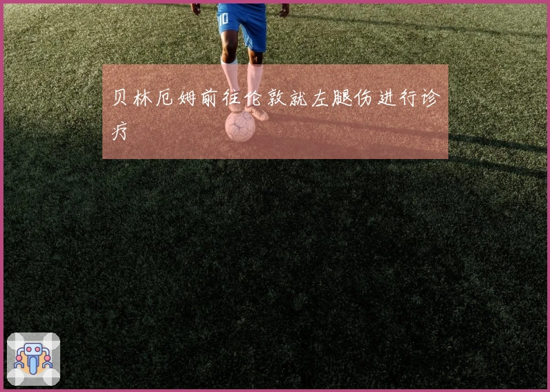 贝林厄姆前往伦敦就左腿伤进行诊疗