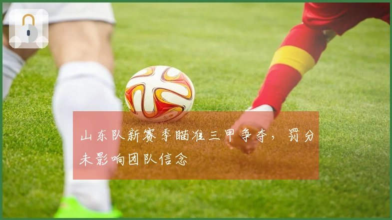 山东队新赛季瞄准三甲争夺，罚分未影响团队信念