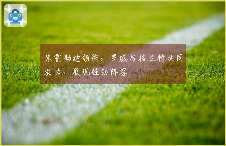 朱霍勒迪领衔，罗威与格兰特共同发力，展现强劲阵容
