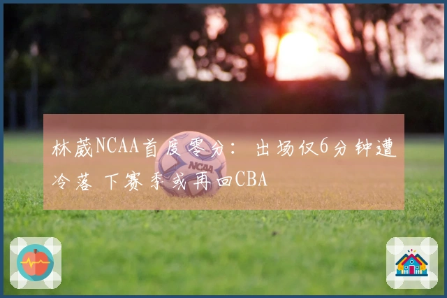 林葳NCAA首度零分：出场仅6分钟遭冷落 下赛季或再回CBA
